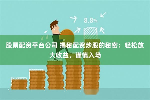 股票配资平台公司 揭秘配资炒股的秘密：轻松放大收益，谨慎入场