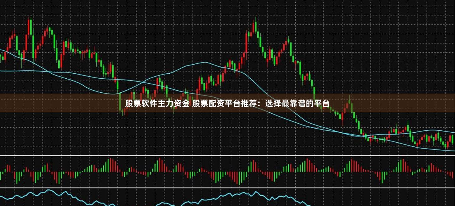 股票软件主力资金 股票配资平台推荐：选择最靠谱的平台