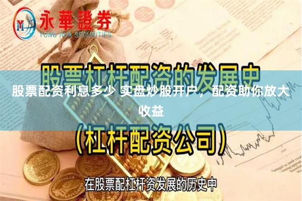股票配资利息多少 实盘炒股开户，配资助你放大收益