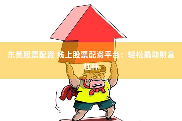 东莞股票配资 线上股票配资平台：轻松撬动财富杠杆