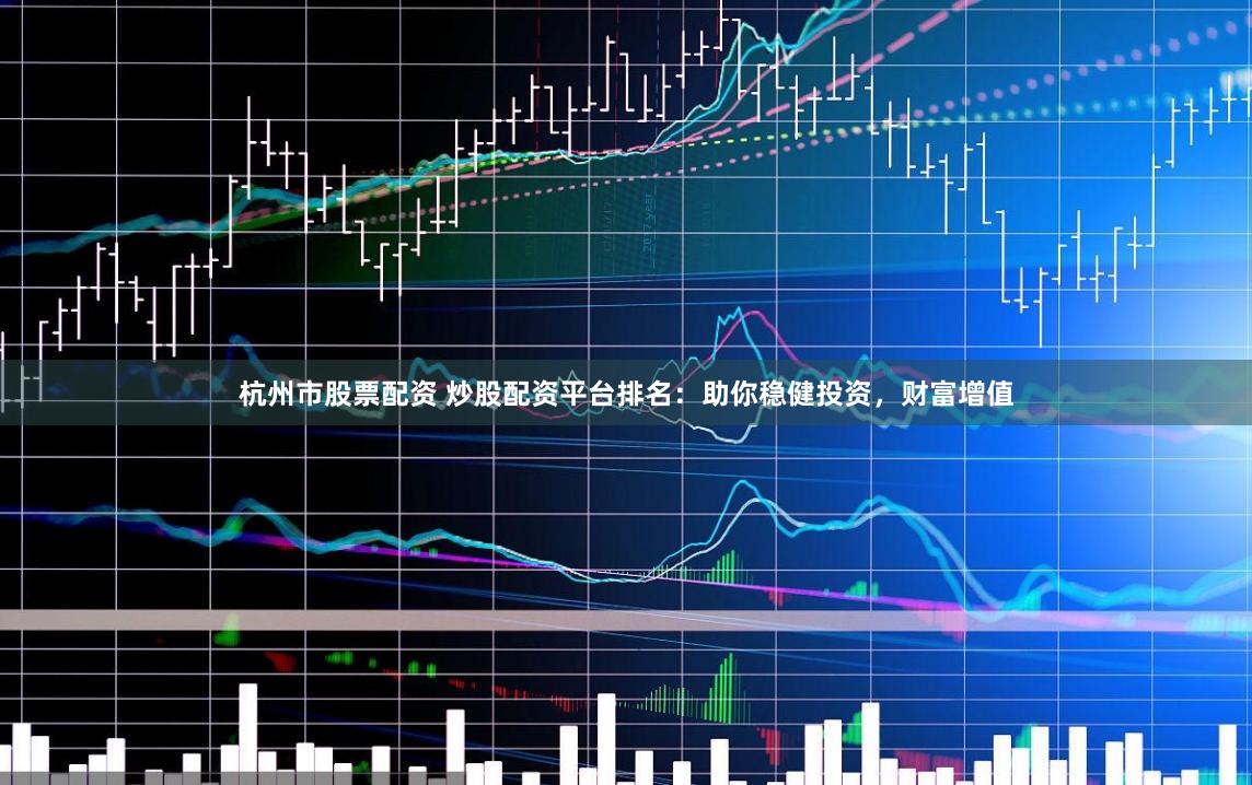杭州市股票配资 炒股配资平台排名：助你稳健投资，财富增值