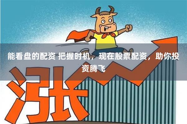 能看盘的配资 把握时机，现在股票配资，助你投资腾飞