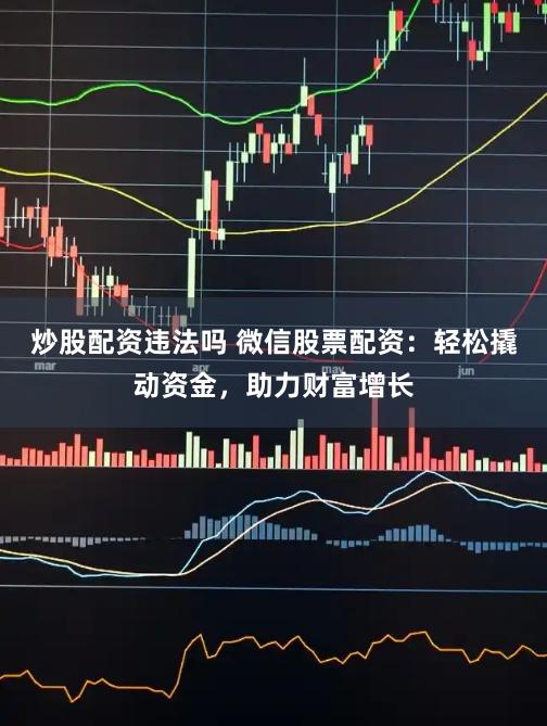 炒股配资违法吗 微信股票配资：轻松撬动资金，助力财富增长
