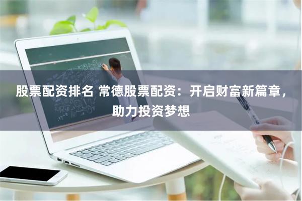 股票配资排名 常德股票配资：开启财富新篇章，助力投资梦想