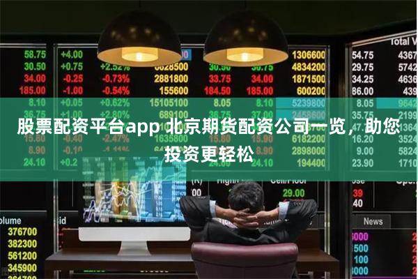 股票配资平台app 北京期货配资公司一览，助您投资更轻松