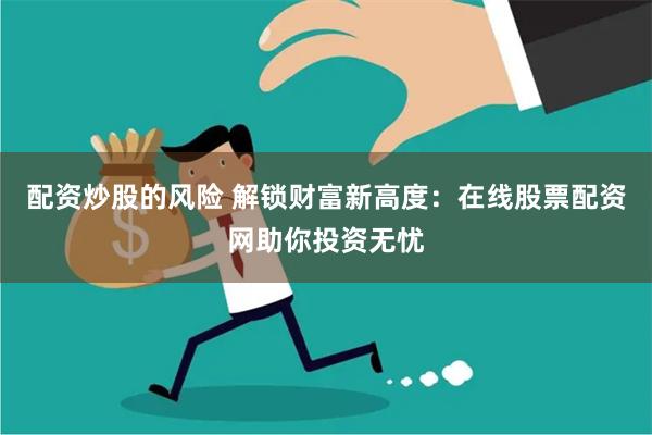 配资炒股的风险 解锁财富新高度：在线股票配资网助你投资无忧