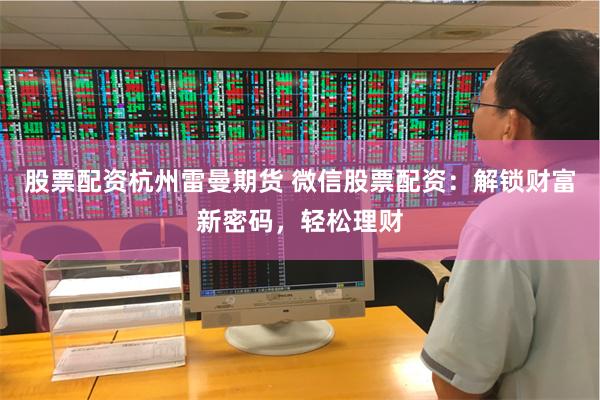 股票配资杭州雷曼期货 微信股票配资：解锁财富新密码，轻松理财