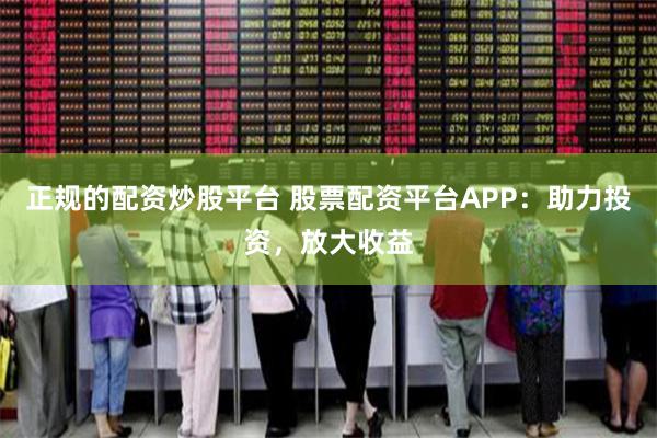 正规的配资炒股平台 股票配资平台APP：助力投资，放大收益
