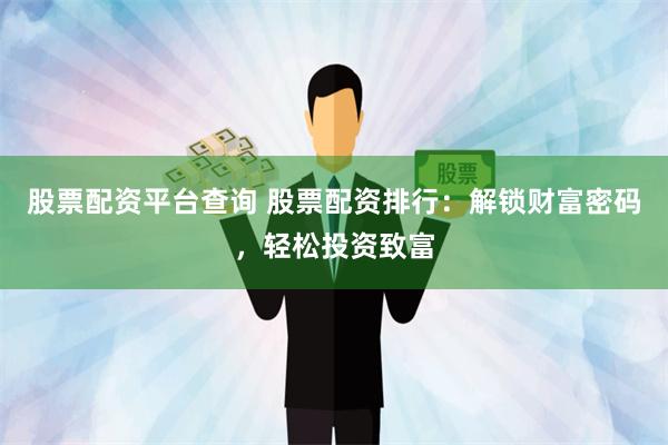 股票配资平台查询 股票配资排行：解锁财富密码，轻松投资致富