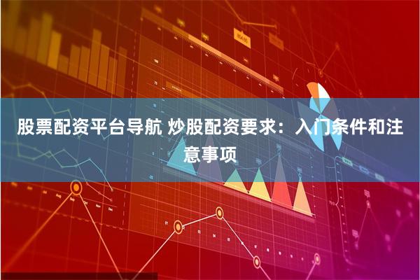 股票配资平台导航 炒股配资要求：入门条件和注意事项