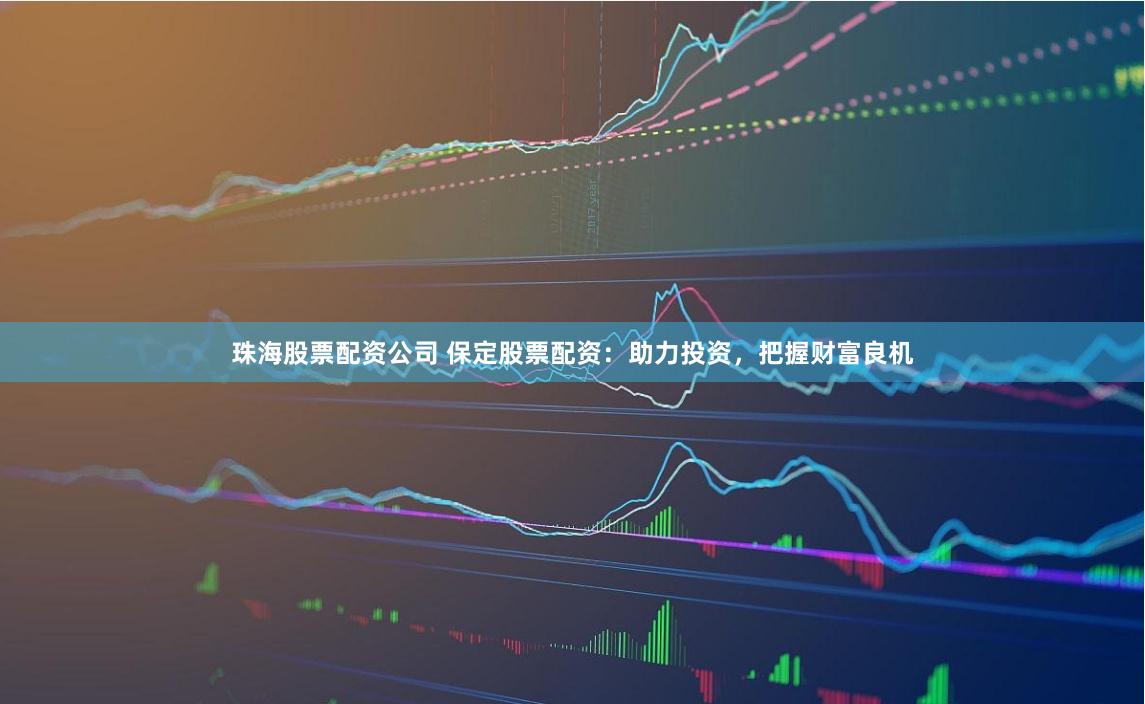珠海股票配资公司 保定股票配资：助力投资，把握财富良机