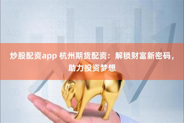 炒股配资app 杭州期货配资：解锁财富新密码，助力投资梦想