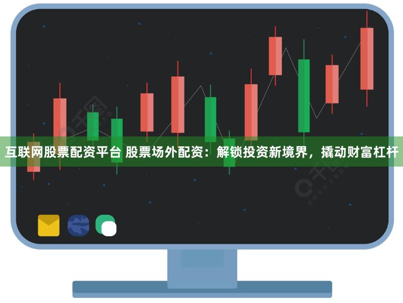 互联网股票配资平台 股票场外配资：解锁投资新境界，撬动财富杠杆