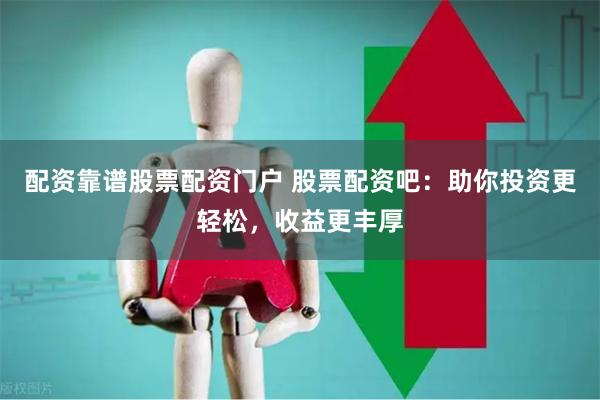 配资靠谱股票配资门户 股票配资吧：助你投资更轻松，收益更丰厚