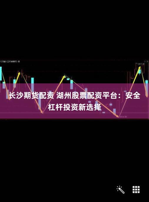 长沙期货配资 湖州股票配资平台：安全杠杆投资新选择