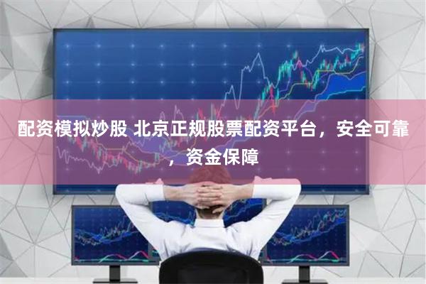 配资模拟炒股 北京正规股票配资平台，安全可靠，资金保障