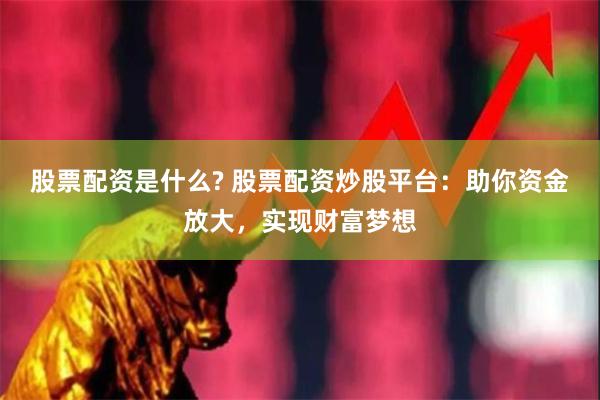 股票配资是什么? 股票配资炒股平台：助你资金放大，实现财富梦想