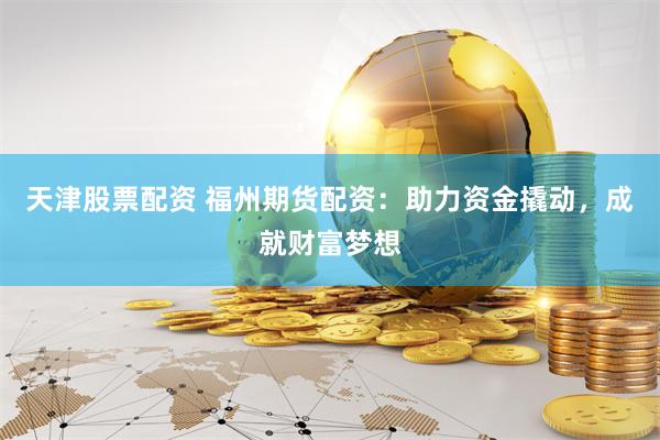 天津股票配资 福州期货配资：助力资金撬动，成就财富梦想
