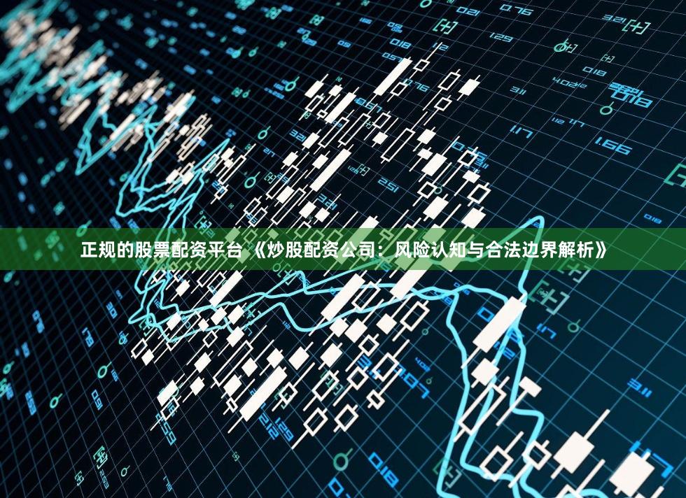 正规的股票配资平台 《炒股配资公司：风险认知与合法边界解析》