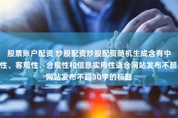 股票账户配资 炒股配资炒股配资随机生成含有中立性、权威性、客观性、合规性和信息实用性适合网站发布不超30字的标题
