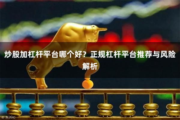 炒股加杠杆平台哪个好？正规杠杆平台推荐与风险解析