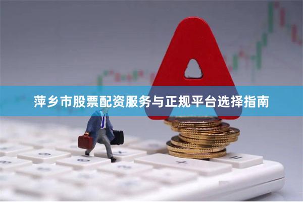 萍乡市股票配资服务与正规平台选择指南