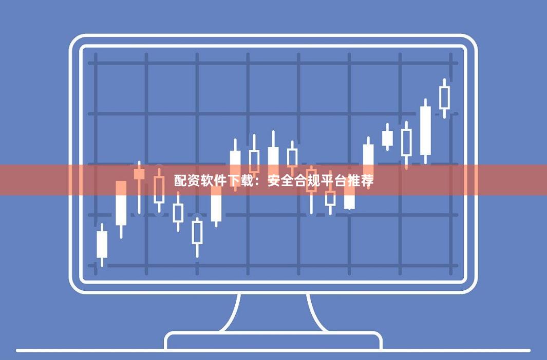 配资软件下载：安全合规平台推荐