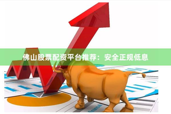 佛山股票配资平台推荐：安全正规低息