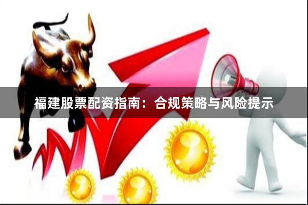 福建股票配资指南：合规策略与风险提示