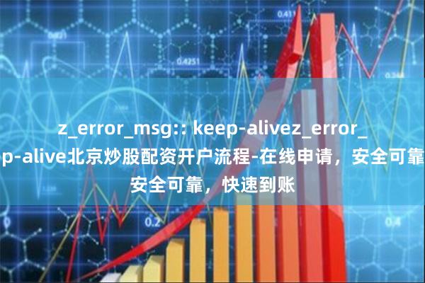 z_error_msg:: keep-alivez_error_msg:: keep-alive北京炒股配资开户流程-在线申请，安全可靠，快速到账
