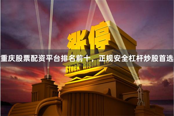 重庆股票配资平台排名前十，正规安全杠杆炒股首选
