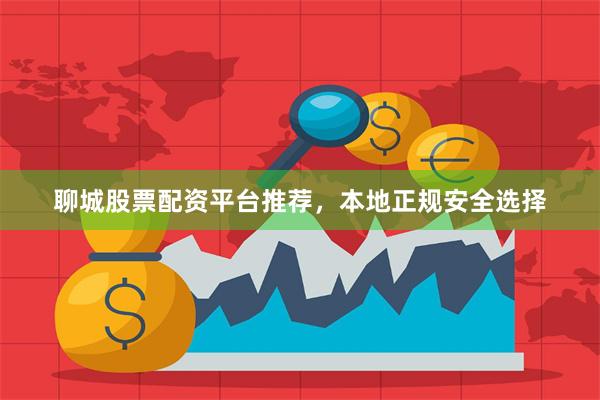 聊城股票配资平台推荐，本地正规安全选择