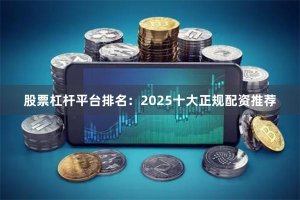 股票杠杆平台排名：2025十大正规配资推荐