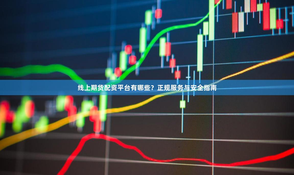 线上期货配资平台有哪些？正规服务与安全指南