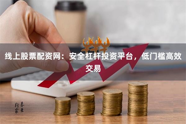 线上股票配资网：安全杠杆投资平台，低门槛高效交易