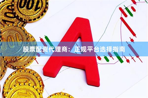 股票配资代理商：正规平台选择指南